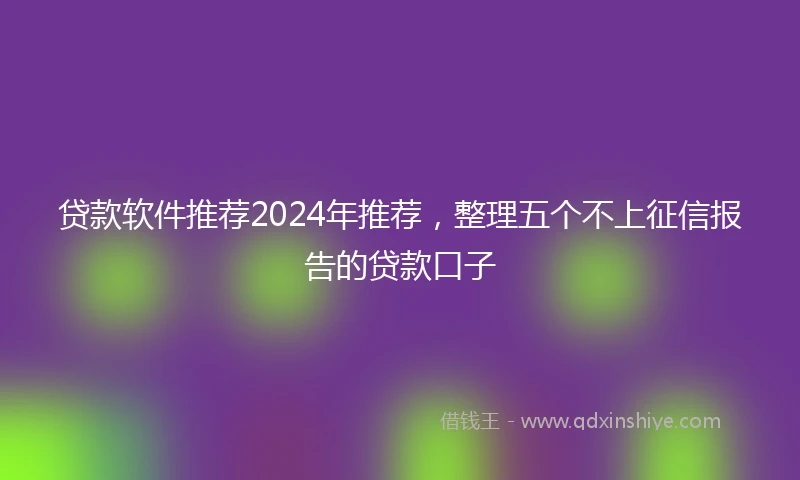 贷款软件推荐2024年推荐，整理五个不上征信报告的贷款口子
