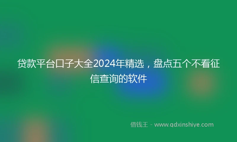 贷款平台口子大全2024年精选，盘点五个不看征信查询的软件