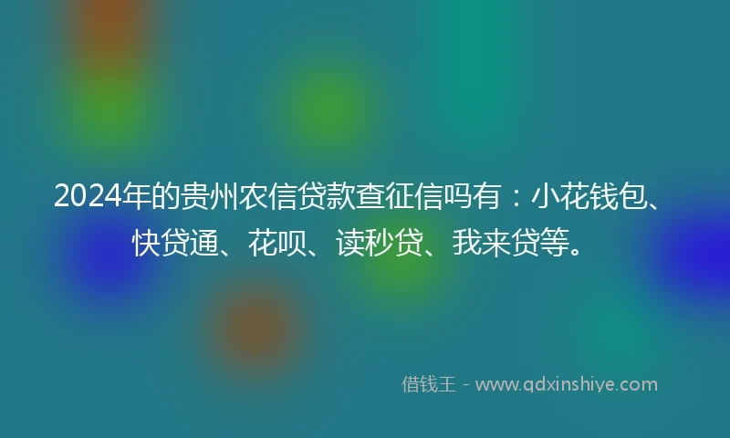 2024年的贵州农信贷款查征信吗有：小花钱包、快贷通、花呗、读秒贷、我来贷等。