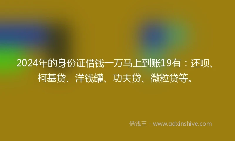 2024年的身份证借钱一万马上到账19有：还呗、柯基贷、洋钱罐、功夫贷、微粒贷等。