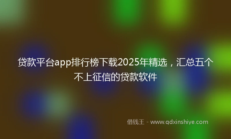 贷款平台app排行榜下载2025年精选，汇总五个不上征信的贷款软件