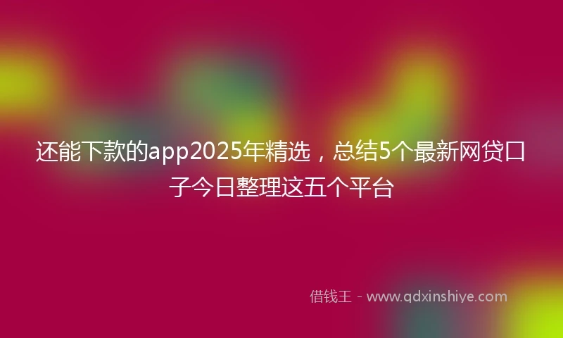 还能下款的app2025年精选，总结5个最新网贷口子今日整理这五个平台