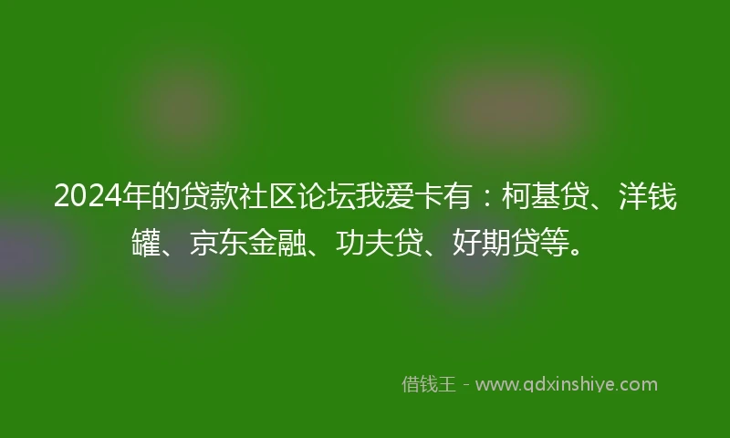 2024年的贷款社区论坛我爱卡有：柯基贷、洋钱罐、京东金融、功夫贷、好期贷等。