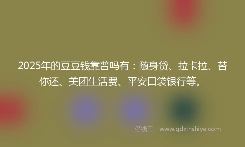 2025年的豆豆钱靠普吗有：随身贷、拉卡拉、替你还、美团生活费、平安口袋银行等。