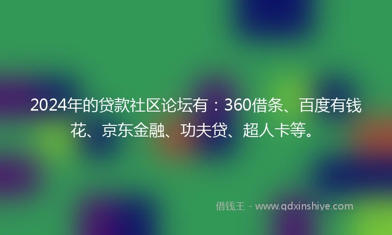 2024年的贷款社区论坛有：360借条、百度有钱花、京东金融、功夫贷、超人卡等。