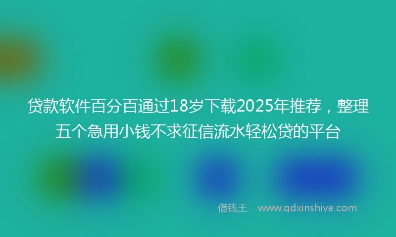 贷款软件百分百通过18岁下载2025年推荐,整理五个急用小钱不求征信流水轻松贷的平台