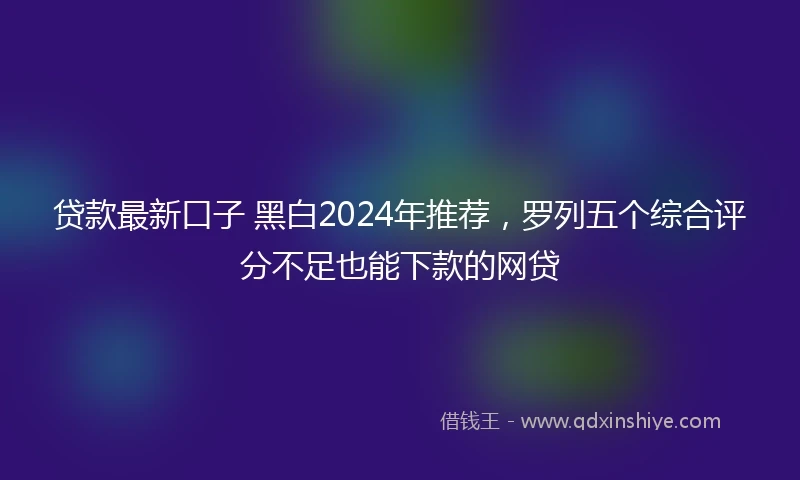 贷款最新口子 黑白2024年推荐，罗列五个综合评分不足也能下款的网贷