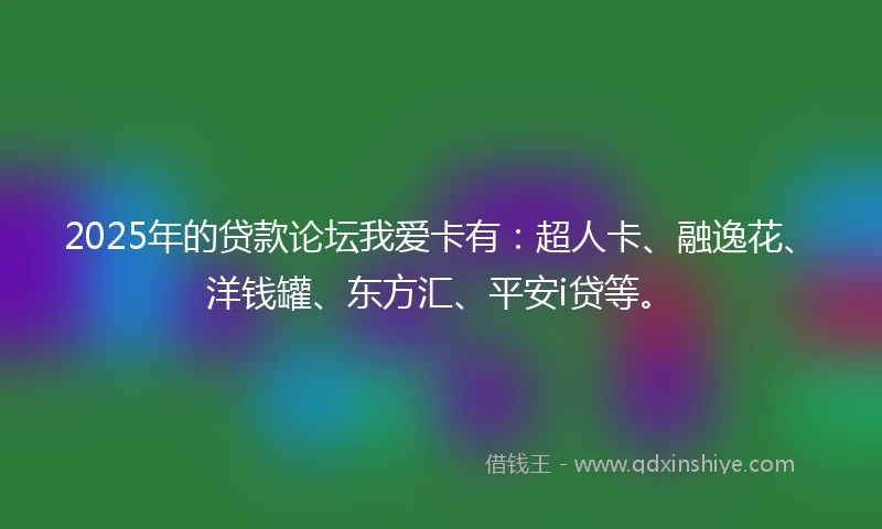 2025年的贷款论坛我爱卡有：超人卡、融逸花、洋钱罐、东方汇、平安i贷等。