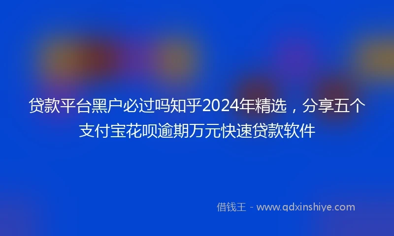 贷款平台黑户必过吗知乎2024年精选，分享五个支付宝花呗逾期万元快速贷款软件