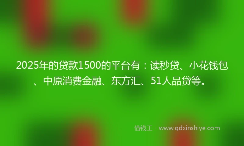 2025年的贷款1500的平台有：读秒贷、小花钱包、中原消费金融、东方汇、51人品贷等。