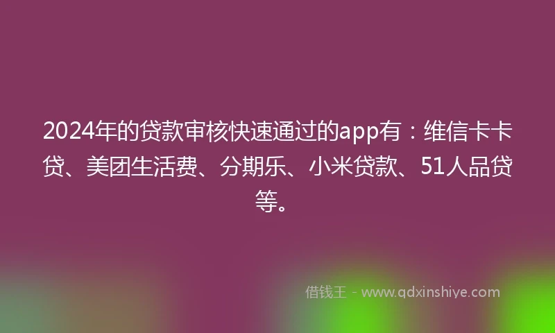 2024年的贷款审核快速通过的app有：维信卡卡贷、美团生活费、分期乐、小米贷款、51人品贷等。