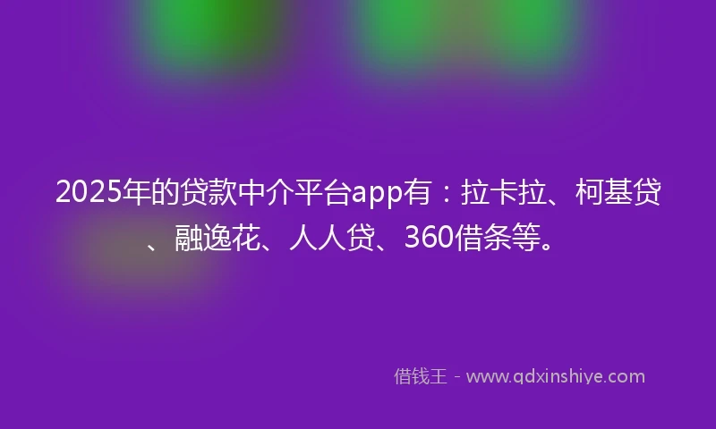 2025年的贷款中介平台app有：拉卡拉、柯基贷、融逸花、人人贷、360借条等。