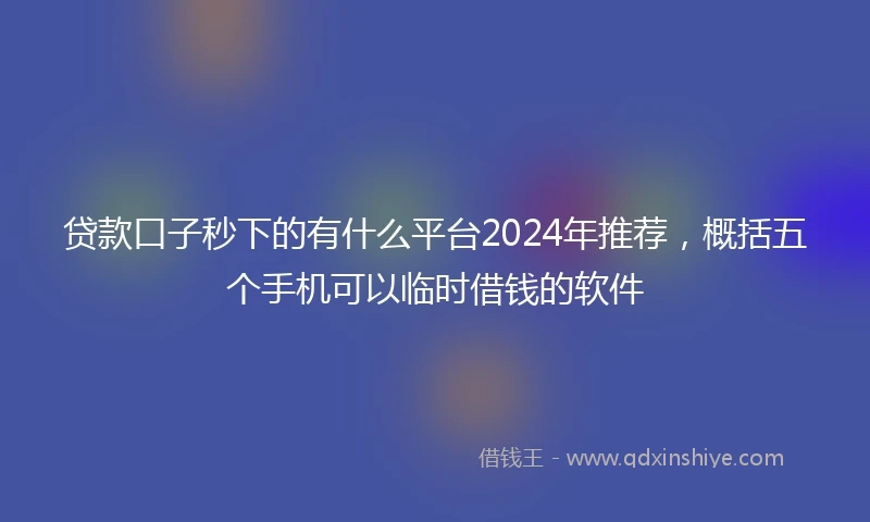 贷款口子秒下的有什么平台2024年推荐,概括五个手机可以临时借钱的软件