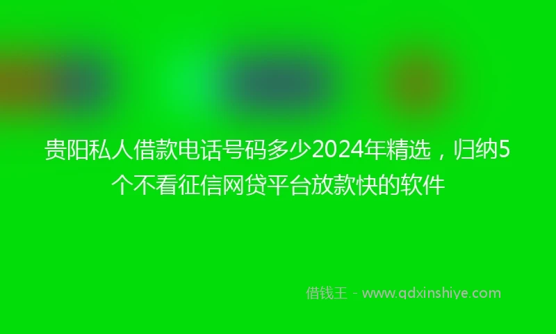 贵阳私人借款电话号码多少2024年精选，归纳5个不看征信网贷平台放款快的软件
