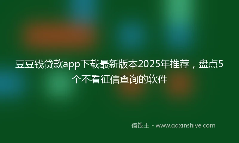 豆豆钱贷款app下载最新版本2025年推荐，盘点5个不看征信查询的软件