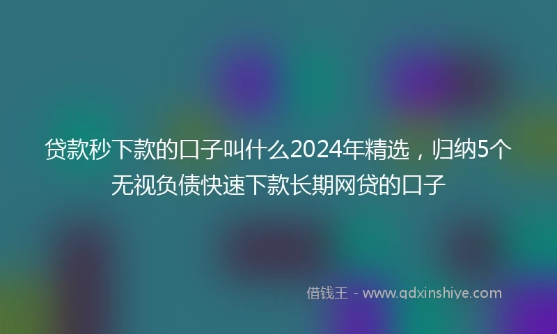 贷款秒下款的口子叫什么2024年精选，归纳5个无视负债快速下款长期网贷的口子