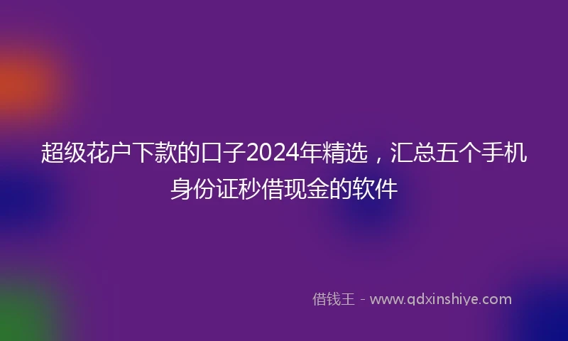 超级花户下款的口子2024年精选，汇总五个手机身份证秒借现金的软件