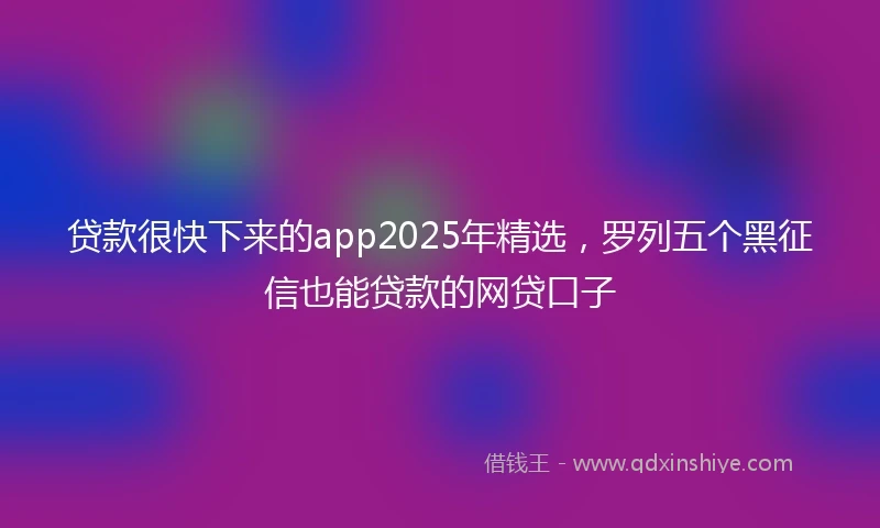贷款很快下来的app2025年精选，罗列五个黑征信也能贷款的网贷口子