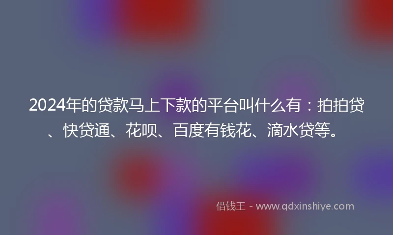 2024年的贷款马上下款的平台叫什么有：拍拍贷、快贷通、花呗、百度有钱花、滴水贷等。