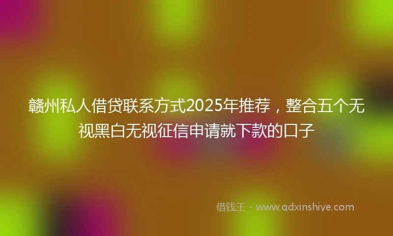 赣州私人借贷联系方式2025年推荐，整合五个无视黑白无视征信申请就下款的口子