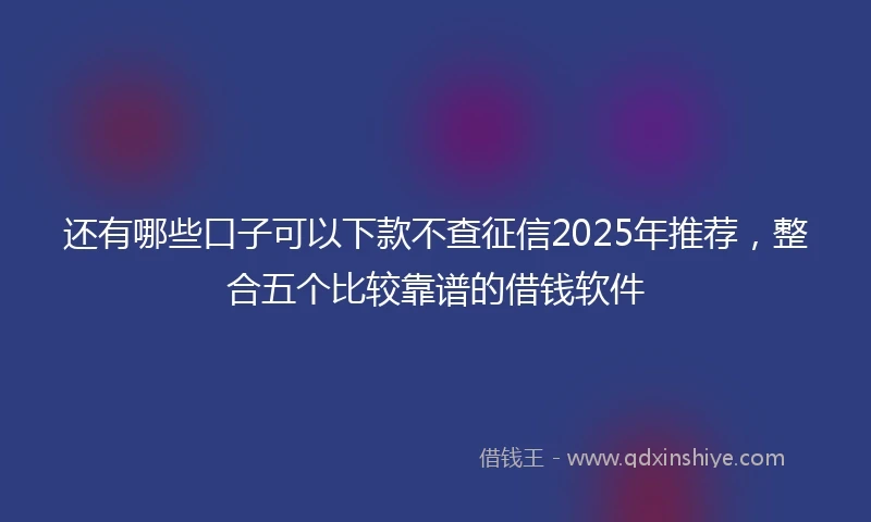 还有哪些口子可以下款不查征信2025年推荐，整合五个比较靠谱的借钱软件