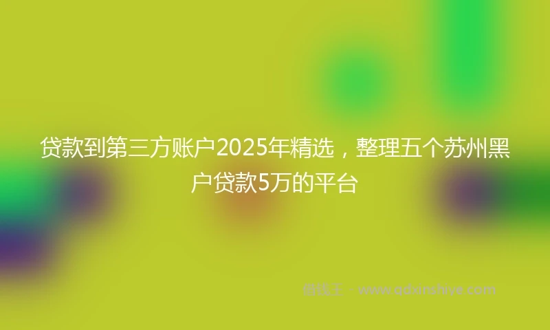 贷款到第三方账户2025年精选，整理五个苏州黑户贷款5万的平台