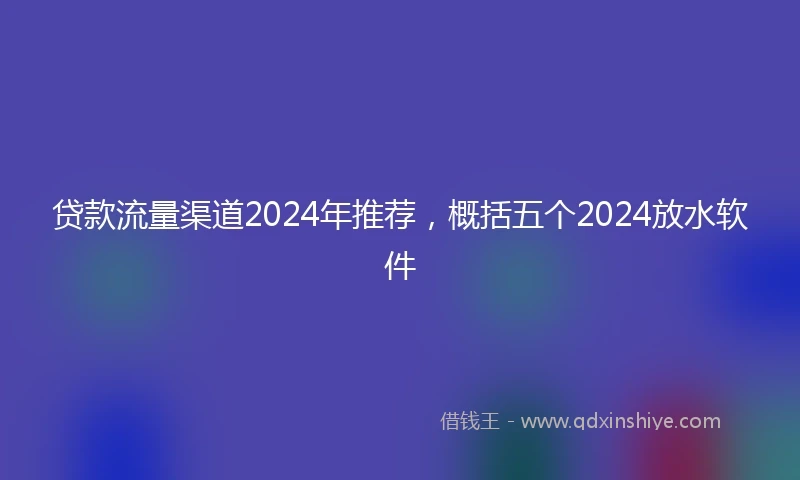 贷款流量渠道2024年推荐,概括五个2024放水软件