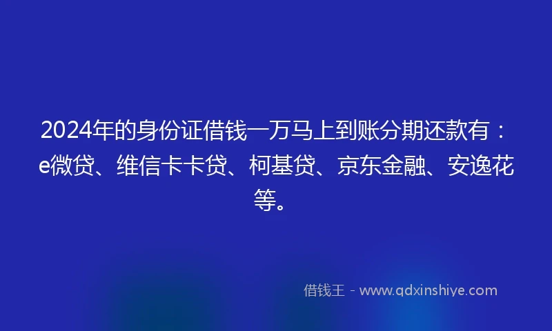 2024年的身份证借钱一万马上到账分期还款有：e微贷、维信卡卡贷、柯基贷、京东金融、安逸花等。