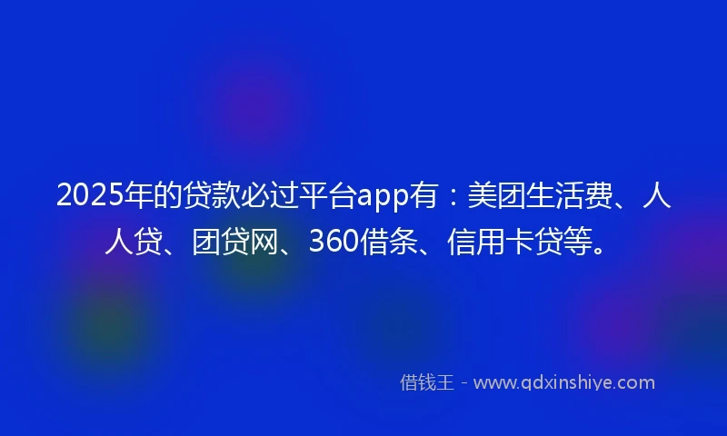 2025年的贷款必过平台app有：美团生活费、人人贷、团贷网、360借条、信用卡贷等。