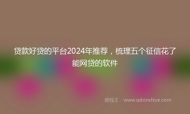 贷款好贷的平台2024年推荐，梳理五个征信花了能网贷的软件