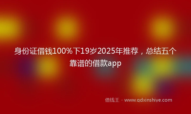 身份证借钱100%下19岁2025年推荐，总结五个靠谱的借款app
