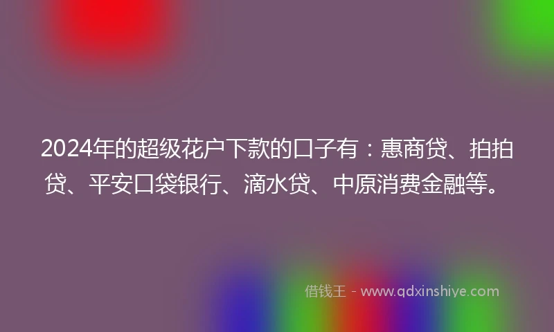 2024年的超级花户下款的口子有：惠商贷、拍拍贷、平安口袋银行、滴水贷、中原消费金融等。
