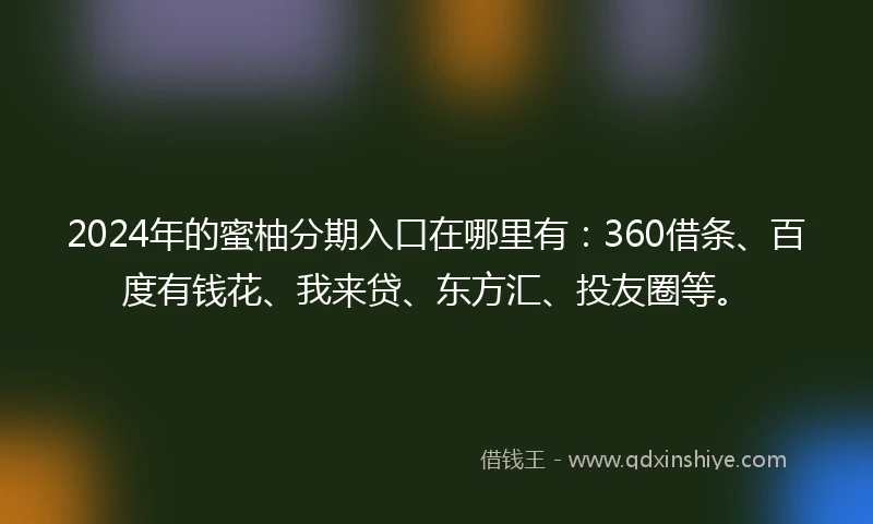 2024年的蜜柚分期入口在哪里有：360借条、百度有钱花、我来贷、东方汇、投友圈等。