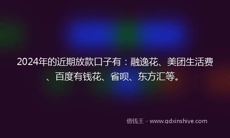 2024年的近期放款口子有：融逸花、美团生活费、百度有钱花、省呗、东方汇等。