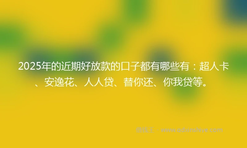 2025年的近期好放款的口子都有哪些有：超人卡、安逸花、人人贷、替你还、你我贷等。