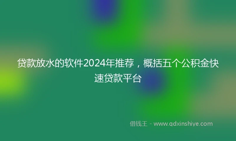 贷款放水的软件2024年推荐，概括五个公积金快速贷款平台