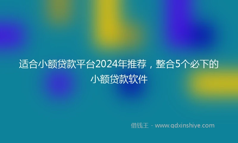 适合小额贷款平台2024年推荐，整合5个必下的小额贷款软件