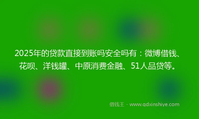 2025年的贷款直接到账吗安全吗有:微博借钱、花呗、洋钱罐、中原消费金融、51人品贷等。
