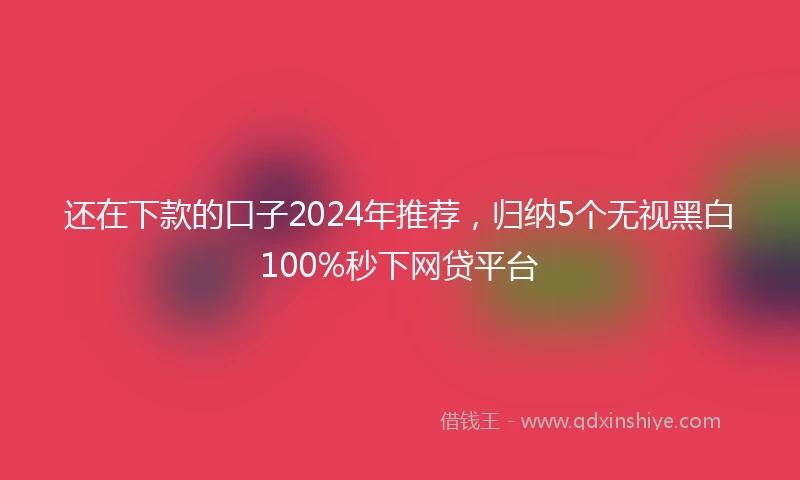 还在下款的口子2024年推荐，归纳5个无视黑白100%秒下网贷平台