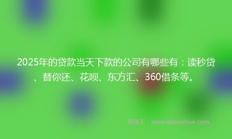 2025年的贷款当天下款的公司有哪些有：读秒贷、替你还、花呗、东方汇、360借条等。