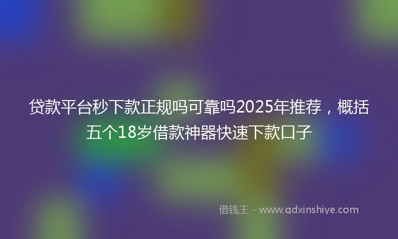 贷款平台秒下款正规吗可靠吗2025年推荐，概括五个18岁借款神器快速下款口子