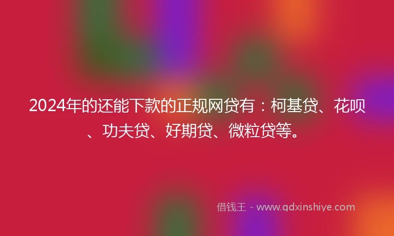 2024年的还能下款的正规网贷有：柯基贷、花呗、功夫贷、好期贷、微粒贷等。