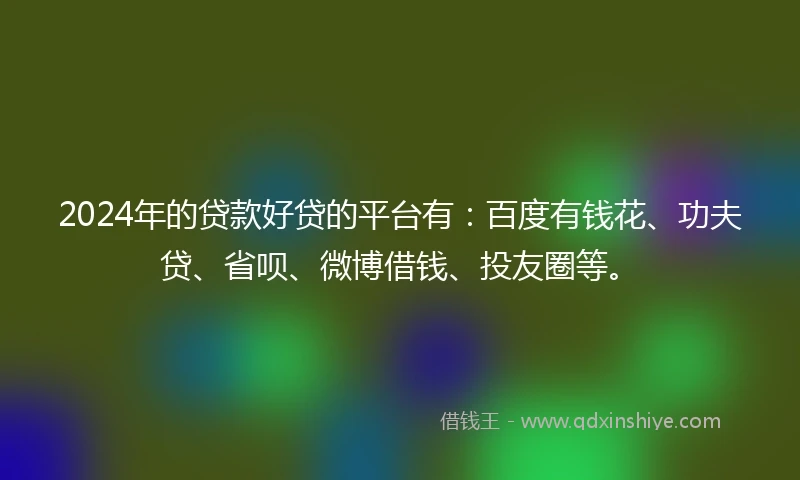2024年的贷款好贷的平台有：百度有钱花、功夫贷、省呗、微博借钱、投友圈等。