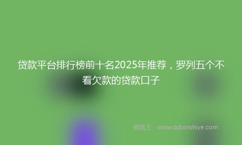 贷款平台排行榜前十名2025年推荐，罗列五个不看欠款的贷款口子