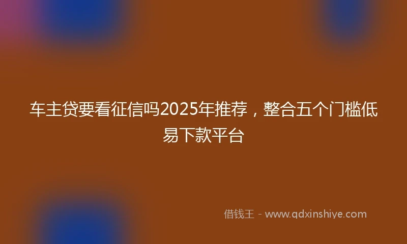 车主贷要看征信吗2025年推荐，整合五个门槛低易下款平台