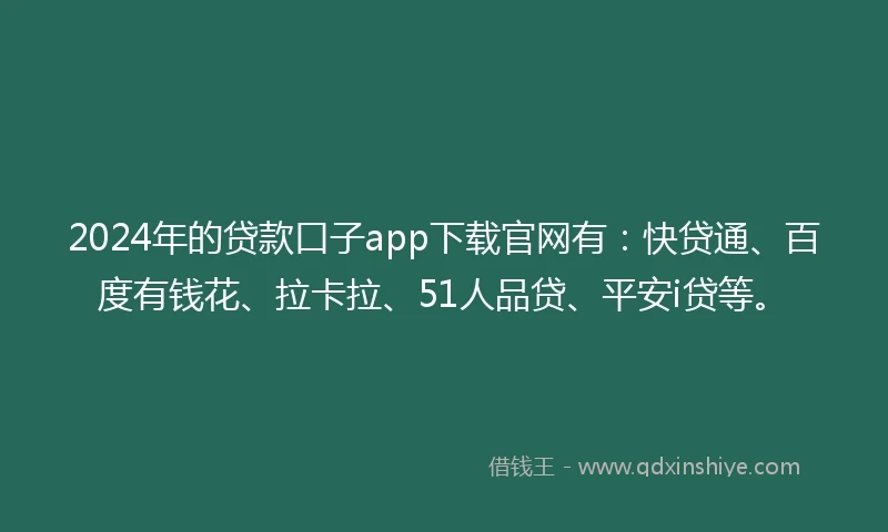 2024年的贷款口子app下载官网有：快贷通、百度有钱花、拉卡拉、51人品贷、平安i贷等。
