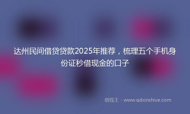 达州民间借贷贷款2025年推荐，梳理五个手机身份证秒借现金的口子