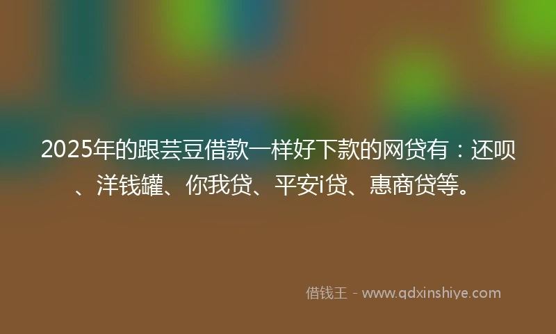 2025年的跟芸豆借款一样好下款的网贷有：还呗、洋钱罐、你我贷、平安i贷、惠商贷等。