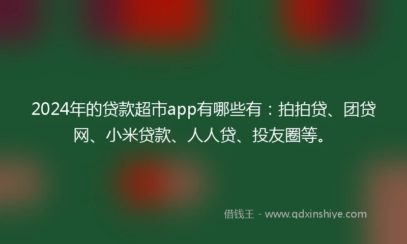 2024年的贷款超市app有哪些有：拍拍贷、团贷网、小米贷款、人人贷、投友圈等。