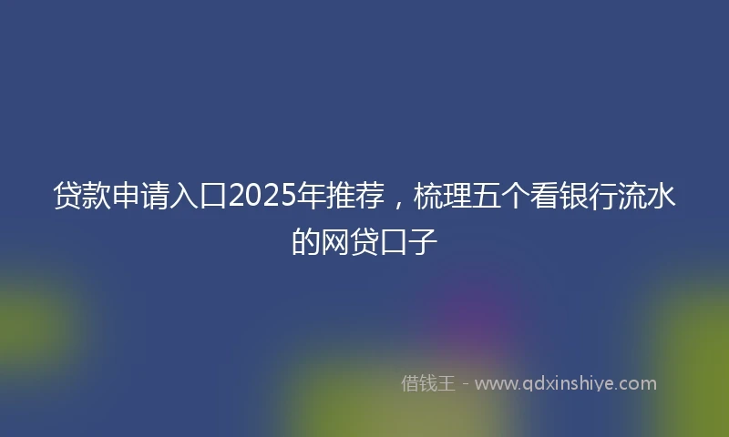 贷款申请入口2025年推荐，梳理五个看银行流水的网贷口子